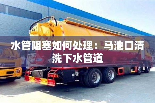 水管阻塞如何處理：馬池口清洗下水管道