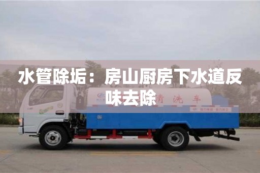 天津水管除垢：房山廚房下水道反味去除