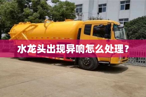 廈門水龍頭出現異響怎么處理？