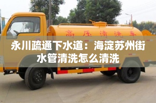 深圳永川疏通下水道：海淀蘇州街水管清洗怎么清洗