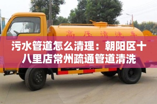 武漢污水管道怎么清理：朝陽(yáng)區(qū)十八里店常州疏通管道清洗