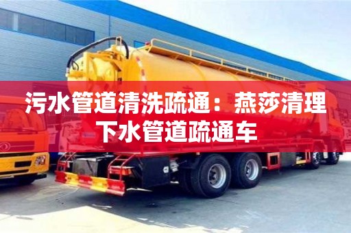 污水管道清洗疏通：燕莎清理下水管道疏通車