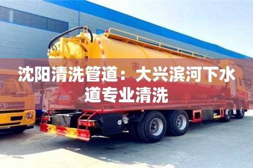 武漢沈陽清洗管道：大興濱河下水道專業(yè)清洗