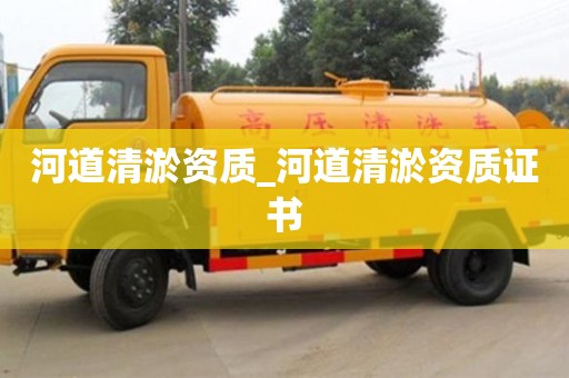 福州河道清淤資質(zhì)_河道清淤資質(zhì)證書