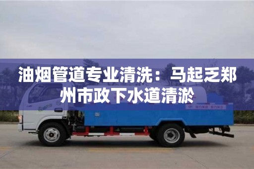 西安油煙管道專業清洗：馬起乏鄭州市政下水道清淤