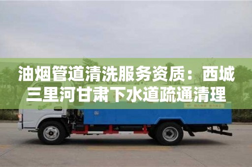 廈門油煙管道清洗服務資質：西城三里河甘肅下水道疏通清理
