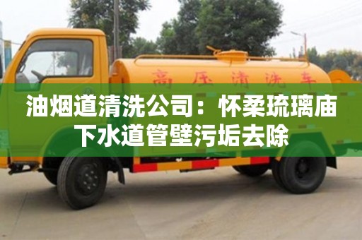 北京油煙道清洗公司：懷柔琉璃廟下水道管壁污垢去除