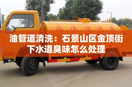 長沙油管道清洗：石景山區金頂街下水道臭味怎么處理