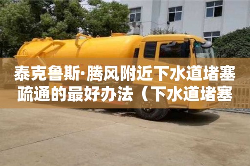 武漢泰克魯斯·騰風附近下水道堵塞疏通的最好辦法（下水道堵塞疏通的最好辦法小蘇打怎么清理）