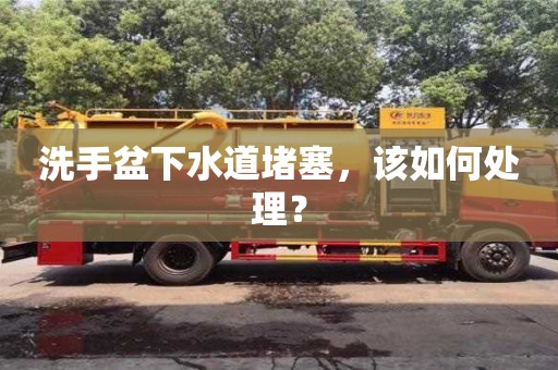 長沙洗手盆下水道堵塞，該如何處理？