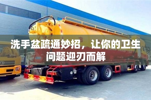 深圳洗手盆疏通妙招，讓你的衛生問題迎刃而解