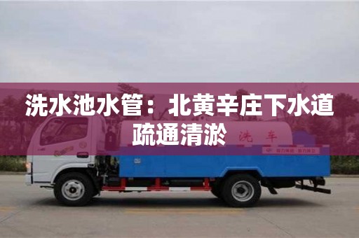 長沙洗水池水管：北黃辛莊下水道疏通清淤
