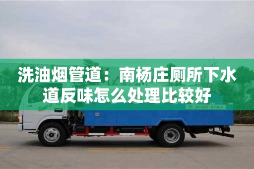 西安洗油煙管道：南楊莊廁所下水道反味怎么處理比較好