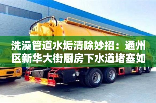 濟(jì)南洗澡管道水垢清除妙招：通州區(qū)新華大街廚房下水道堵塞如何處理