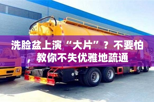 南京洗臉盆上演“大片”？不要怕，教你不失優雅地疏通