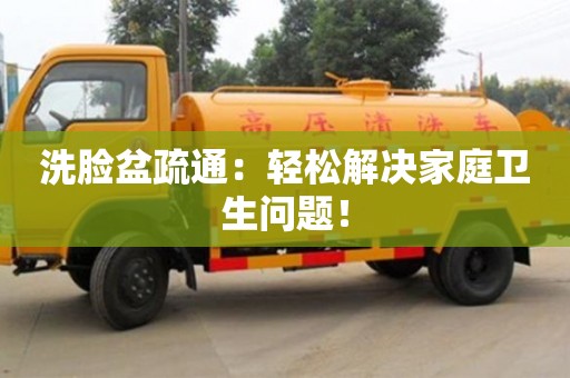 長沙洗臉盆疏通：輕松解決家庭衛(wèi)生問題！