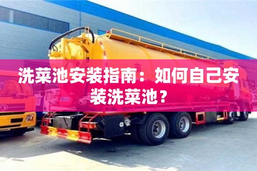 長(zhǎng)沙洗菜池安裝指南：如何自己安裝洗菜池？