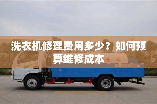 長沙洗衣機修理費用多少？如何預算維修成本