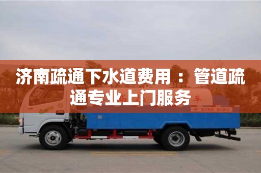 南京濟南疏通下水道費用 ：管道疏通專業上門服務
