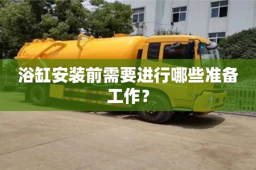 長沙浴缸安裝前需要進行哪些準備工作？