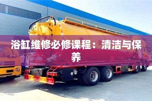 合肥浴缸維修必修課程：清潔與保養(yǎng)