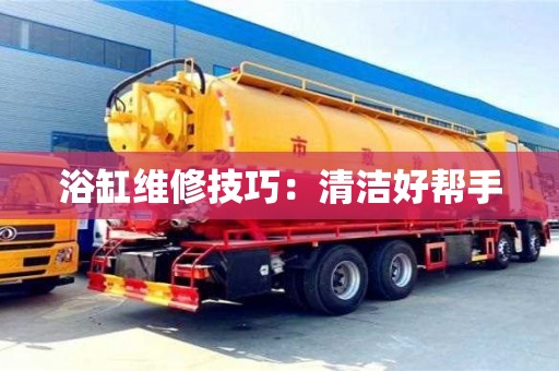 深圳浴缸維修技巧：清潔好幫手