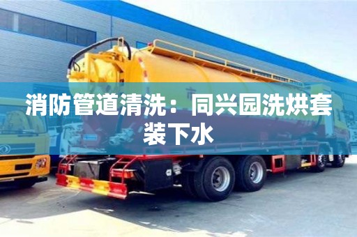 長沙消防管道清洗：同興園洗烘套裝下水