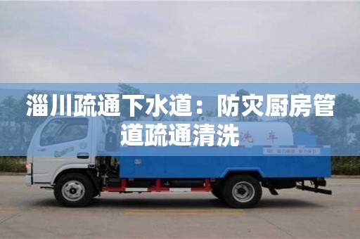 淄川疏通下水道：防災(zāi)廚房管道疏通清洗