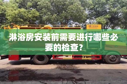 武漢淋浴房安裝前需要進(jìn)行哪些必要的檢查？