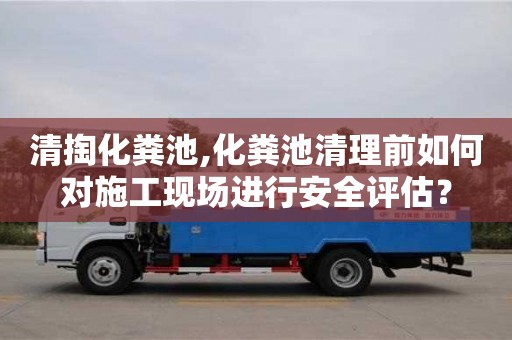 廈門清掏化糞池,化糞池清理前如何對(duì)施工現(xiàn)場(chǎng)進(jìn)行安全評(píng)估？