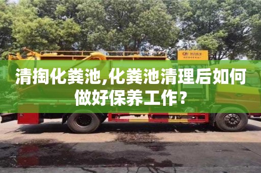 長沙清掏化糞池,化糞池清理后如何做好保養(yǎng)工作？