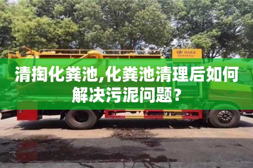 深圳清掏化糞池,化糞池清理后如何解決污泥問題？
