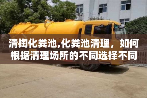 清掏化糞池,化糞池清理，如何根據清理場所的不同選擇不同的實際操作方案？