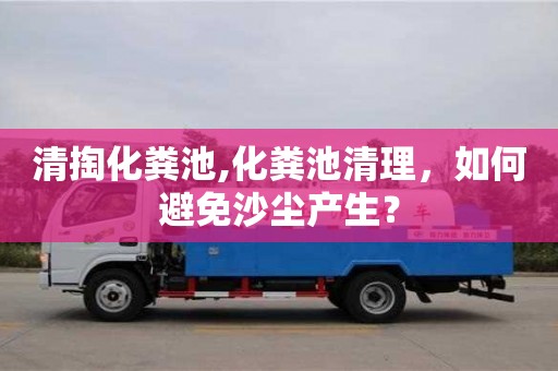 清掏化糞池,化糞池清理，如何避免沙塵產(chǎn)生？