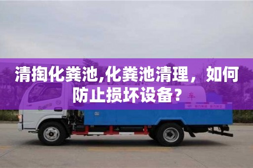 西安清掏化糞池,化糞池清理，如何防止損壞設(shè)備？