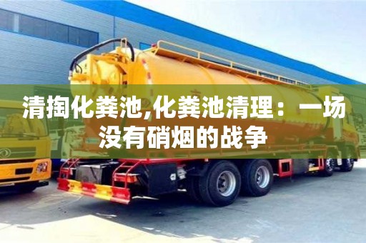 清掏化糞池,化糞池清理：一場(chǎng)沒有硝煙的戰(zhàn)爭(zhēng)