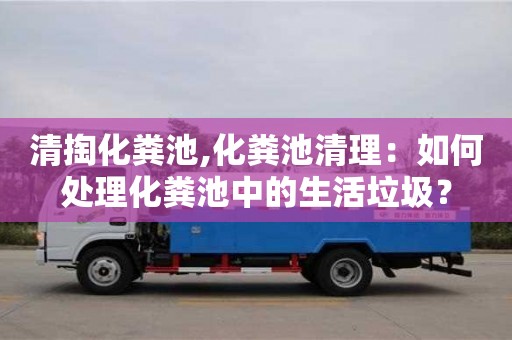 廈門(mén)清掏化糞池,化糞池清理：如何處理化糞池中的生活垃圾？