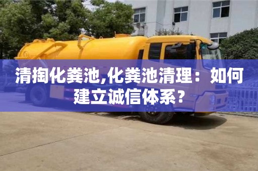 深圳清掏化糞池,化糞池清理：如何建立誠信體系？