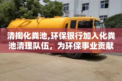 清掏化糞池,環保銀行加入化糞池清理隊伍，為環保事業貢獻一份力量