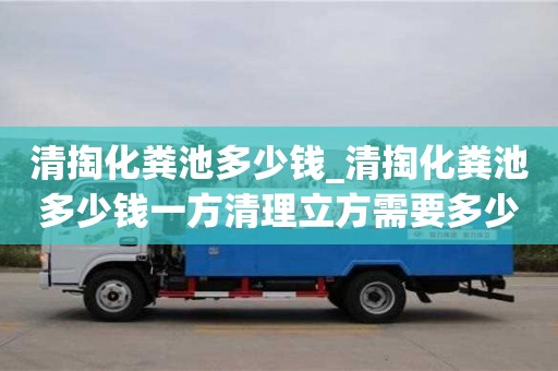 南京清掏化糞池多少錢_清掏化糞池多少錢一方清理立方需要多少錢