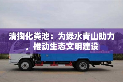 武漢清掏化糞池：為綠水青山助力，推動生態文明建設