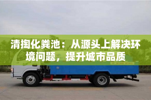 清掏化糞池:從源頭上解決環(huán)境問題,提升城市品質(zhì) 清掏化糞池:從源頭上解決環(huán)境問題,提升城市品質(zhì)