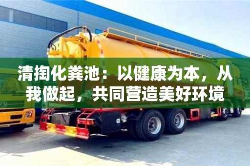 清掏化糞池:以健康為本,從我做起,共同營造美好環境 清掏化糞池:以健康為本,從我做起,共同營造美好環境