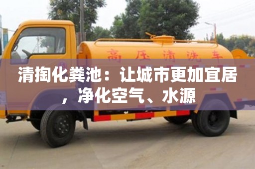 西安清掏化糞池：讓城市更加宜居，凈化空氣、水源