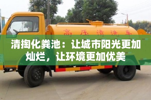 清掏化糞池:讓城市陽光更加燦爛,讓環境更加優美 清掏化糞池:讓城市陽光更加燦爛,讓環境更加優美