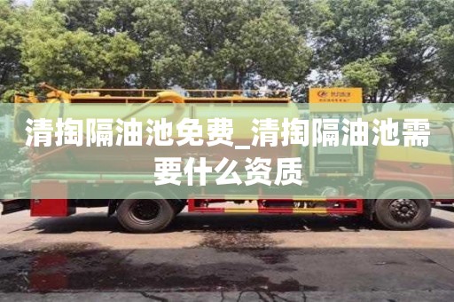 清掏隔油池免費_清掏隔油池需要什么資質