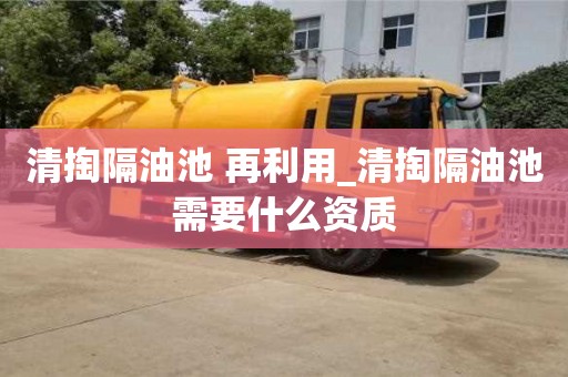 清掏隔油池 再利用_清掏隔油池需要什么資質