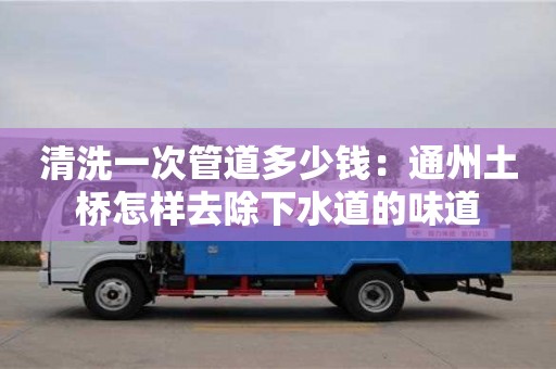 廈門清洗一次管道多少錢：通州土橋怎樣去除下水道的味道