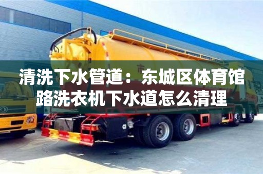 清洗下水管道：東城區(qū)體育館路洗衣機(jī)下水道怎么清理