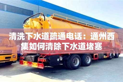合肥清洗下水道疏通電話：通州西集如何清除下水道堵塞